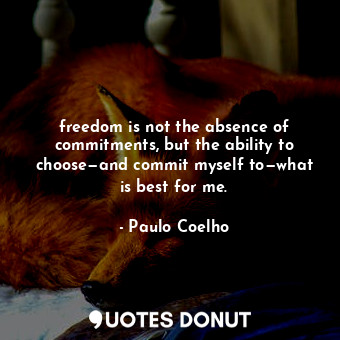 freedom is not the absence of commitments, but the ability to choose—and commit myself to—what is best for me.