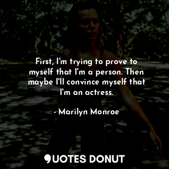 First, I&#39;m trying to prove to myself that I&#39;m a person. Then maybe I&#39;ll convince myself that I&#39;m an actress.