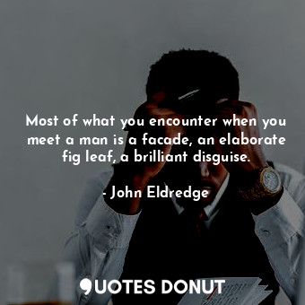 Most of what you encounter when you meet a man is a facade, an elaborate fig leaf, a brilliant disguise.