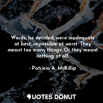 Words, he decided, were inadequate at best, impossible at worst. They meant too many things. Or they meant nothing at all.