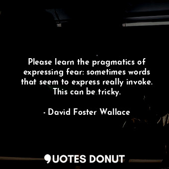  Please learn the pragmatics of expressing fear: sometimes words that seem to exp... - David Foster Wallace - Quotes Donut