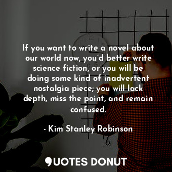  If you want to write a novel about our world now, you’d better write science fic... - Kim Stanley Robinson - Quotes Donut