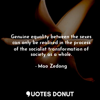 Genuine equality between the sexes can only be realized in the process of the socialist transformation of society as a whole.