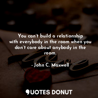  You can’t build a relationship with everybody in the room when you don’t care ab... - John C. Maxwell - Quotes Donut