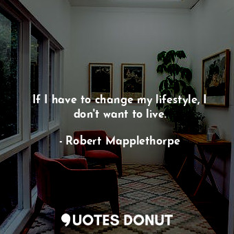  If I have to change my lifestyle, I don&#39;t want to live.... - Robert Mapplethorpe - Quotes Donut
