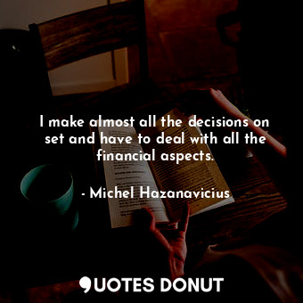  I make almost all the decisions on set and have to deal with all the financial a... - Michel Hazanavicius - Quotes Donut