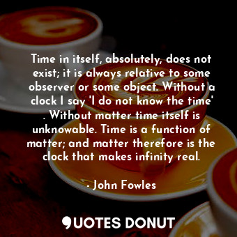  Time in itself, absolutely, does not exist; it is always relative to some observ... - John Fowles - Quotes Donut