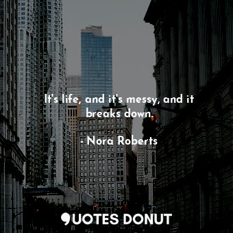  It's life, and it's messy, and it breaks down.... - Nora Roberts - Quotes Donut