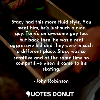  Stacy had this more fluid style. You meet him, he&#39;s just such a nice guy. To... - John Robinson - Quotes Donut