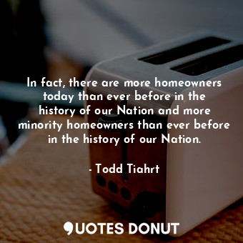  In fact, there are more homeowners today than ever before in the history of our ... - Todd Tiahrt - Quotes Donut
