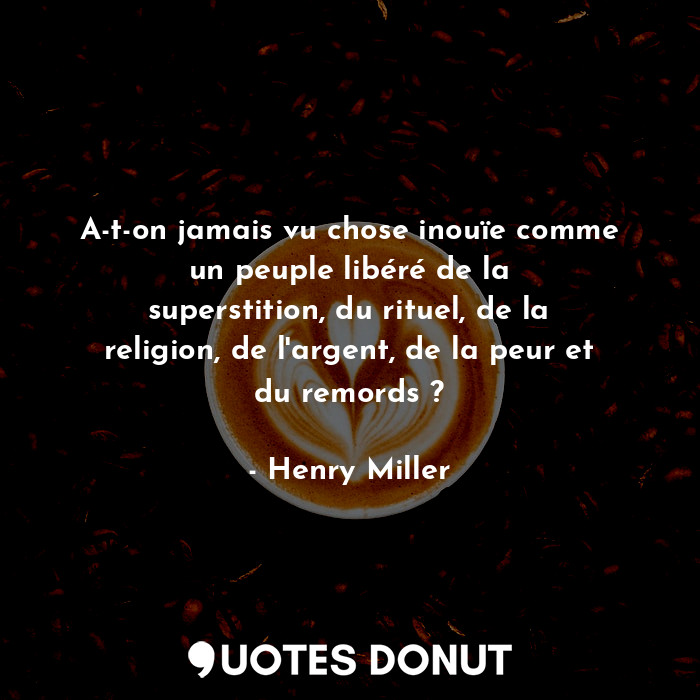 A-t-on jamais vu chose inouïe comme un peuple libéré de la superstition, du rituel, de la religion, de l'argent, de la peur et du remords ?