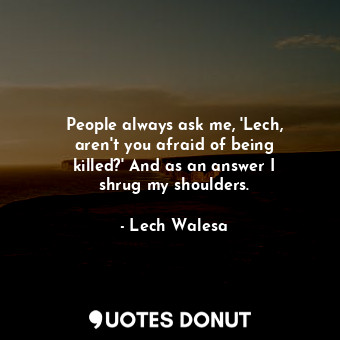  People always ask me, &#39;Lech, aren&#39;t you afraid of being killed?&#39; And... - Lech Walesa - Quotes Donut