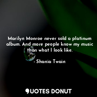  Marilyn Monroe never sold a platinum album. And more people know my music than w... - Shania Twain - Quotes Donut