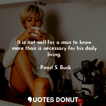 It is not well for a man to know more than is necessary for his daily living.