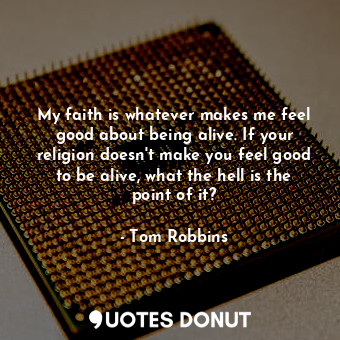  My faith is whatever makes me feel good about being alive. If your religion does... - Tom Robbins - Quotes Donut