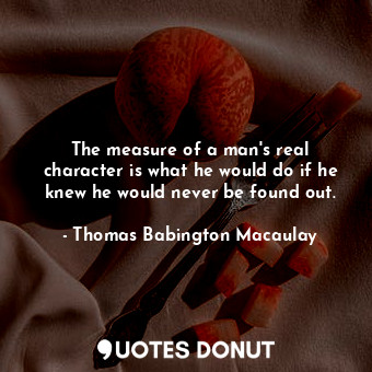  The measure of a man&#39;s real character is what he would do if he knew he woul... - Thomas Babington Macaulay - Quotes Donut