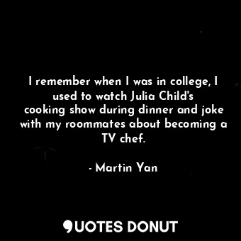  I remember when I was in college, I used to watch Julia Child&#39;s cooking show... - Martin Yan - Quotes Donut