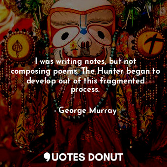  I was writing notes, but not composing poems. The Hunter began to develop out of... - George Murray - Quotes Donut
