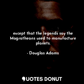 except that the legends say the Magratheans used to manufacture planets.