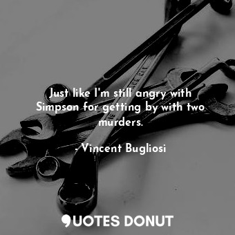  Just like I&#39;m still angry with Simpson for getting by with two murders.... - Vincent Bugliosi - Quotes Donut