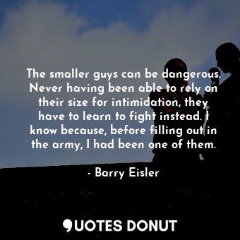  The smaller guys can be dangerous. Never having been able to rely on their size ... - Barry Eisler - Quotes Donut