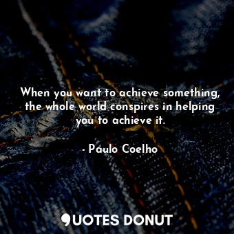 When you want to achieve something, the whole world conspires in helping you to achieve it.