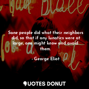  Sane people did what their neighbors did, so that if any lunatics were at large,... - George Eliot - Quotes Donut