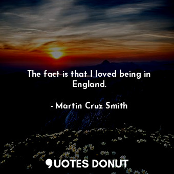  The fact is that I loved being in England.... - Martin Cruz Smith - Quotes Donut