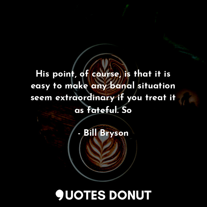  His point, of course, is that it is easy to make any banal situation seem extrao... - Bill Bryson - Quotes Donut