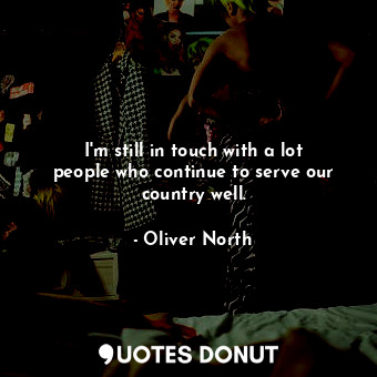  I&#39;m still in touch with a lot people who continue to serve our country well.... - Oliver North - Quotes Donut