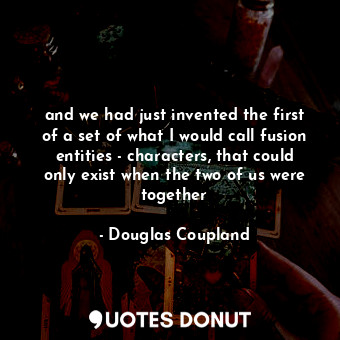  and we had just invented the first of a set of what I would call fusion entities... - Douglas Coupland - Quotes Donut