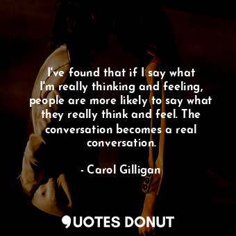  I&#39;ve found that if I say what I&#39;m really thinking and feeling, people ar... - Carol Gilligan - Quotes Donut