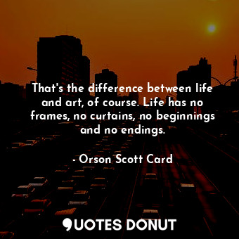  That's the difference between life and art, of course. Life has no frames, no cu... - Orson Scott Card - Quotes Donut