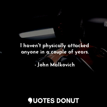  I haven&#39;t physically attacked anyone in a couple of years.... - John Malkovich - Quotes Donut