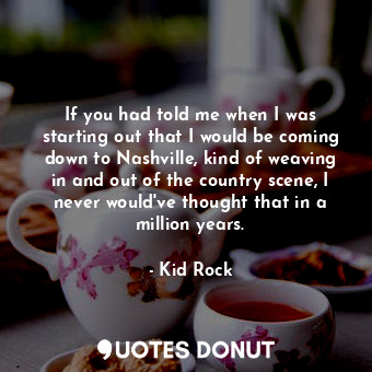  If you had told me when I was starting out that I would be coming down to Nashvi... - Kid Rock - Quotes Donut