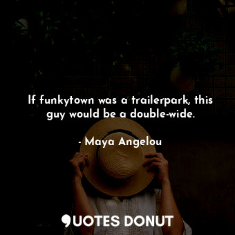  If funkytown was a trailerpark, this guy would be a double-wide.... - Maya Angelou - Quotes Donut