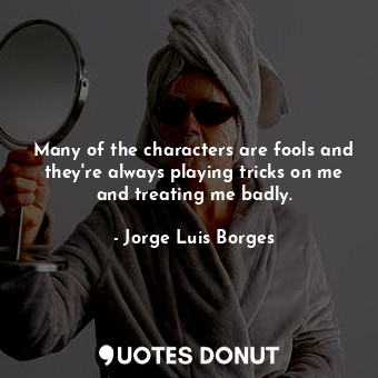  Many of the characters are fools and they're always playing tricks on me and tre... - Jorge Luis Borges - Quotes Donut