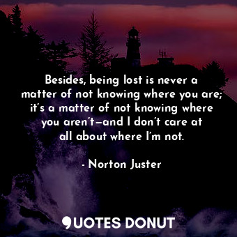Besides, being lost is never a matter of not knowing where you are; it’s a matter of not knowing where you aren’t—and I don’t care at all about where I’m not.