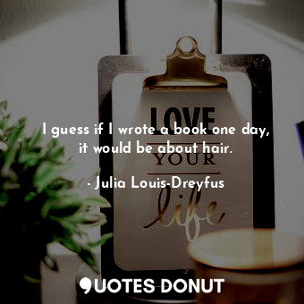  I guess if I wrote a book one day, it would be about hair.... - Julia Louis-Dreyfus - Quotes Donut