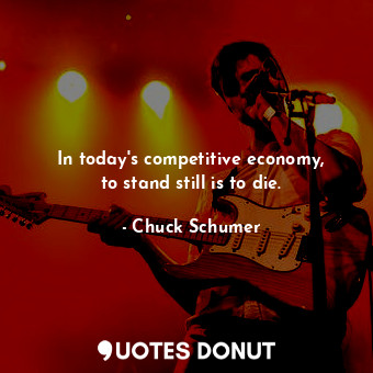  In today&#39;s competitive economy, to stand still is to die.... - Chuck Schumer - Quotes Donut