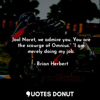 Jool Noret, we admire you. You are the scourge of Omnius.” “I am merely doing my job.