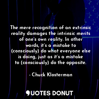  The mere recognition of an extrinsic reality damages the intrinsic merits of one... - Chuck Klosterman - Quotes Donut