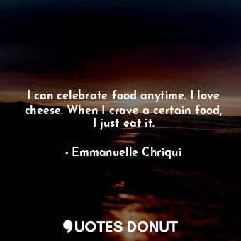  I can celebrate food anytime. I love cheese. When I crave a certain food, I just... - Emmanuelle Chriqui - Quotes Donut