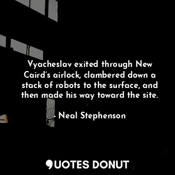 Vyacheslav exited through New Caird’s airlock, clambered down a stack of robots to the surface, and then made his way toward the site.