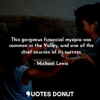  This gorgeous financial myopia was common in the Valley, and one of the chief so... - Michael Lewis - Quotes Donut