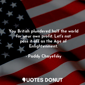 You British plundered half the world for your own profit. Let&#39;s not pass it ... - Paddy Chayefsky - Quotes Donut