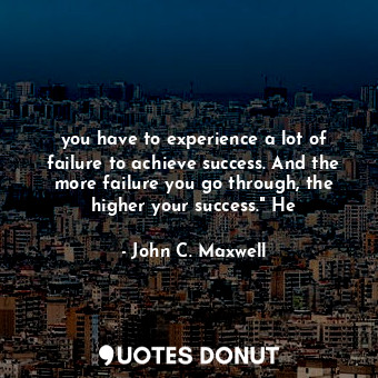  you have to experience a lot of failure to achieve success. And the more failure... - John C. Maxwell - Quotes Donut