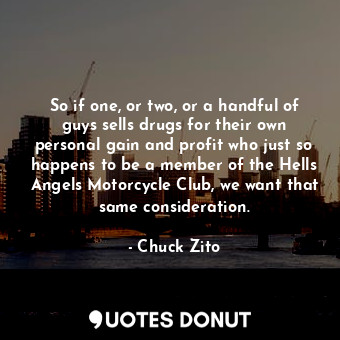  So if one, or two, or a handful of guys sells drugs for their own personal gain ... - Chuck Zito - Quotes Donut