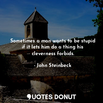  Sometimes a man wants to be stupid if it lets him do a thing his cleverness forb... - John Steinbeck - Quotes Donut