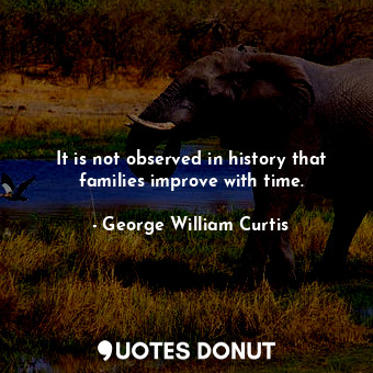 It is not observed in history that families improve with time.